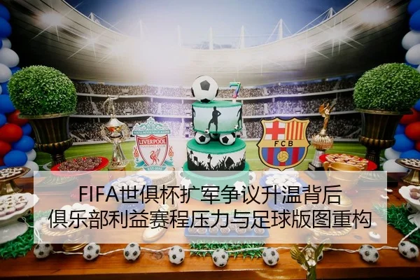 FIFA世俱杯扩军争议升温背后 俱乐部利益赛程压力与足球版图重构